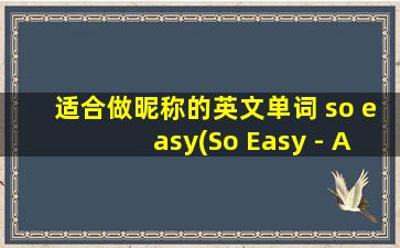 适合做昵称的英文单词 so easy(So Easy - A Catchy English Word Ideal for Yo* Nickname and S